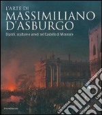 L'arte di Massimiliano d'Asburgo. Dipinti, sculture e arredi nel Castello di Miramare. Ediz. illustrata libro