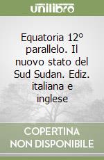 Equatoria 12° parallelo. Il nuovo stato del Sud Sudan. Ediz. italiana e inglese