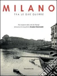 Milano tra le due guerre. Alla scoperta dei navigli attraverso le fotografie di Arnaldo Chierichetti. Catalogo della mostra (Milano 13 dicembre 2013-13 febbraio 2014. Ediz. illustrata