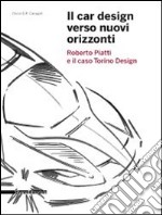 Il car design verso nuovi orizzonti. Roberto Piatti e il caso Torino Design. Ediz. illustrata