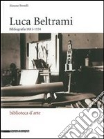 Luca Beltrami (1854-1933). Storia, arte e architettura a Milano. Bibliografia. Catalogo della mostra (Milano, 27 marzo-29 giugno 2014). Ediz. illustrata