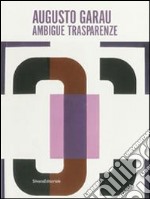 Augusto Garau. Ambigue trasparenze. Catalogo della mostra (Milano, 6 febbraio-15 marzo 2014). Ediz. illustrata libro