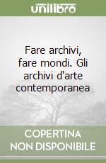 Fare archivi, fare mondi. Gli archivi d'arte contemporanea libro