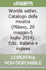 Worlds within. Catalogo della mostra (Milano, 20 maggio-5 luglio 2014). Ediz. italiana e inglese