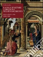 La pala d'altare a Bologna nel Rinascimento. Opere, artisti e città 1450-1500. Ediz. illustrata libro