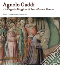 Agnolo Gaddi e la Cappella Maggiore di Santa Croce a Firenze. Studi in occasione del restauro. Ediz. illustrata libro