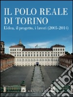 Il Polo Reale di Torino. L'idea, il progetto, i lavori (2005-2014). Ediz. illustrata