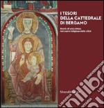 I tesori della cattedrale di Bergamo. Storia di una chiesa nel cuore religioso della città. Ediz. illustrata libro