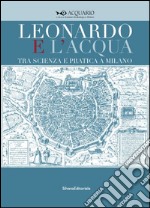 Leonardo e l'acqua tra scienza e pratica a Milano. Catalogo della mostra (Milano, 23 maggio-6 settembre 2015). Ediz. illustrata libro