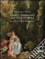 Dansez, embrassez qui vous voudrez. Fêtes et plaisirs d'amour au siècle de Madame de Pompadour. Ediz. illustrata libro