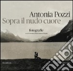 Antonia Pozzi. Sopra il nudo cuore. Ediz. illustrata