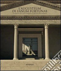 L'Augusteum di Fanum Fortunae. Un edificio del culto imperiale nella Fano d'età romana. Ediz. illustrata
