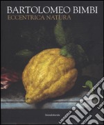 Bartolomeo Bimbi. Eccentrica natura. Catalogo della mostra (Torino, 29 gennaio-11 arile 2016). Ediz. illustrata