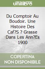 Du Comptoir Au Boudoir. Une Histoire Des Caf?S ? Grasse Dans Les Ann?Es 1900 libro