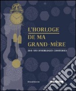 L'horloge de ma grand-mère. 300 ans d'horloges comtoises. Catalogo della mostra (Besançon, 18 giugno-30 ottobre 2016). Ediz. francese libro