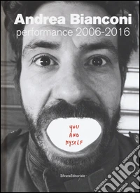 Andrea Bianconi. Performance 2006-2016. You and myself. Ediz. bilingue