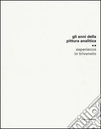 Gli anni della pittura analitica. Esperienza in Triveneto. Ediz. illustrata