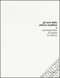Gli anni della pittura analitica. I protagonisti, le opere, la ricerca. Ediz. illustrata