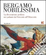 Bergamo nobilissima. La decorazione profana nei palazzi dal Seicento all'Ottocento. Ediz. illustrata libro