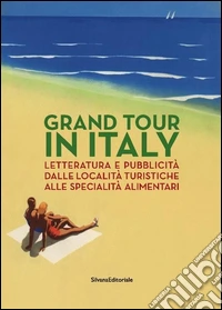 Grand Tour in Italy. Letteratura e pubblicità dalle località turistiche alle specialità alimentari. Ediz. illustrata
