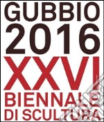 Gubbio 2016. XXVI Biennale di scultura. Ediz. a colori libro