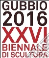 Gubbio 2016. XXVI Biennale di scultura. Ediz. a colori libro