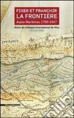 Fixer et franchir la frontière. Alpes-Maritimes 1760-1947. Actes du colloque international de Nice (9-11 juin 2016) . Ediz. illustrata libro