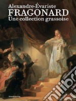 Alexandre-Évariste Fragonard. Une collection grassoise. Ediz. illustrata libro