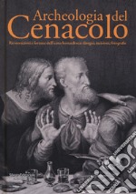 Archeologia del Cenacolo. Ricostruzioni e fortuna dell'icona leonardesca: disegni, incisioni, fotografie. Catalogo della mostra (Milano, 1 aprile-25 giugno 2017). Ediz. a colori libro