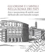 Gli Orsini e i Savelli nella Roma dei papi. Arte e mecenatismo di antichi casati dal feudo alle corti barocche europee. Ediz. illustrata libro