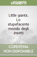 Little giants. Lo stupefacente mondo degli insetti