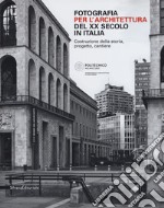 Fotografia per l'architettura del XX secolo in Italia. Costruzione della storia, progetto, cantiere. Ediz. illustrata libro