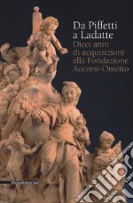 Da Piffetti a Ladatte. Dieci anni di acquisizioni alla fondazione Accorsi-Ometto. Catalogo della mostra (Torino, 16 febbraio-3 giugno 2018). Ediz. a colori libro