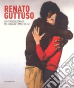 Renato Guttuso. L'arte rivoluzionaria cinquantenario del '68. Catalogo della mostra (Torino, 23 febbraio-24 giugno 2018). Ediz. a colori libro