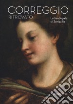 Il Correggio ritrovato. La Sant'Agata di Senigallia. Catalogo della mostra (Senigallia, 14 marzo-2 settembre 2018). Ediz. a colori libro