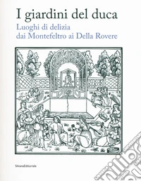 I giardini del duca. Luoghi di delizia dai Montefeltro ai Della Rovere. Catalogo della mostra (Urbino, 28 marzo-10 giugno 2018). Ediz. a colori