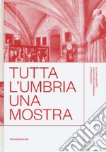 Tutta l'Umbria una mostra. La mostra del 1907 e l'arte umbra tra Medioevo e Rinascimento. Catalogo della mostra (Perugia, 11 marzo-10 giugno 2018). Ediz. a colori libro