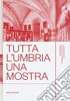 Tutta l'Umbria una mostra. La mostra del 1907 e l'arte umbra tra Medioevo e Rinascimento. Catalogo della mostra (Perugia, 11 marzo-10 giugno 2018). Ediz. a colori libro