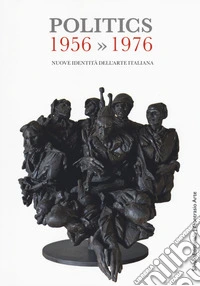 Politics 1956-1976. Nuove identità dell'arte italiana. Catalogo della mostra (Gemonio, 25 novembre 2017-24 marzo 2018; Iseo, 2 marzo-14 aprile 2019). Ediz. a colori