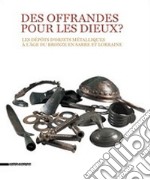 Des offrandes pour les dieux? Les dépôts d'objets métalliques à l'âge du bronze en Sarre et Lorraine. Ediz. illustrata libro