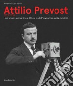 Attilio Prevost (1890-1954). Una vita in prima linea. Ritratto dell'inventore della moviola. Ediz. illustrata libro