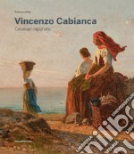 Vincenzo Cabianca. Catalogo ragionato. Ediz. illustrata libro