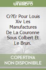 Cr?Er Pour Louis Xiv Les Manufactures De La Couronne Sous Colbert Et Le Brun. libro