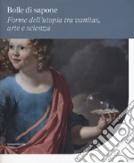 Bolle di sapone. Forme utopia tra vanitas, arte e scienza. Catalogo della mostra (Perugia, 16 marzo-9 giugno 2019). Ediz. a colori libro