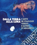 Dalla Terra alla Luna. L'arte in viaggio verso l'astro d'argento. Catalogo della mostra (Torino, 19 luglio-11 novembre 2019). Ediz. a colori libro