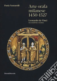 Arte orafa milanese 1450-1527. Leonardo da Vinci tra creatività e tecnica. Ediz. a colori