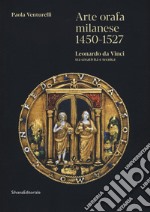 Arte orafa milanese 1450-1527. Leonardo da Vinci tra creatività e tecnica. Ediz. illustrata libro