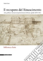 Il recupero del Rinascimento. Arte, politica e mercato nei primi decenni di Roma capitale (1870-1911) libro