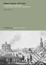 Milano capitale 1797-1814. Architetture, monumenti e spazi urbani della città napoleonica. Ediz. illustrata libro