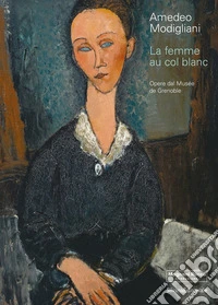 Amedeo Modigliani. La femme au col blanc. Opere dal Museé de Grenoble. Ediz. a colori